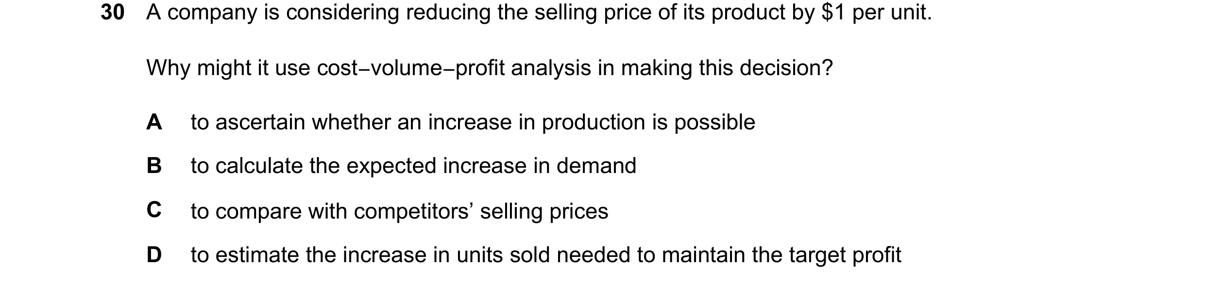 Question 409: A company is considering reducing the selling price of its product by $1 per unit. Why might it use cost−volume−profit analysis in making t…