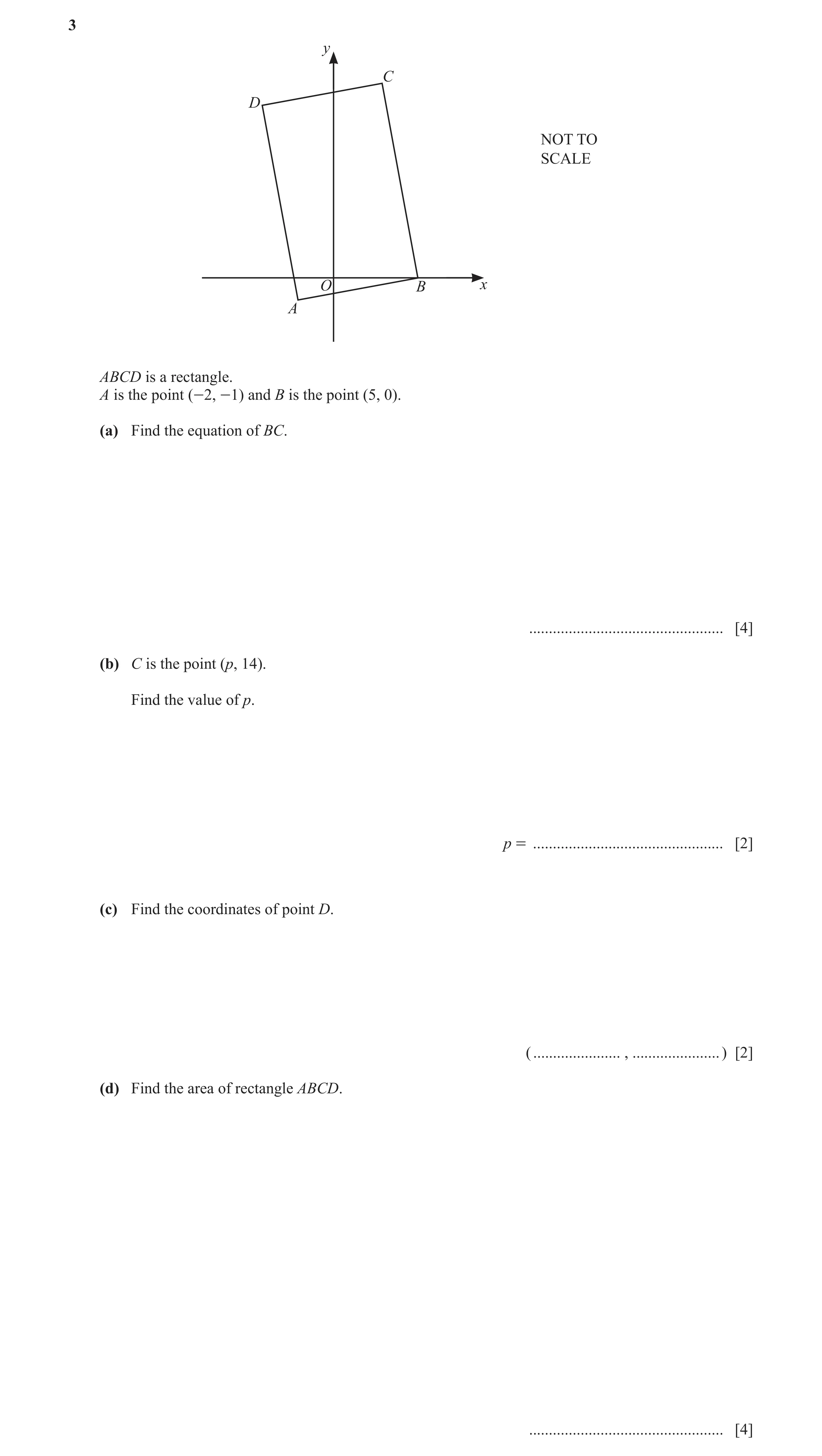 Question 10: y C D NOT TO SCALE O B x A ABCD is a rectangle. A is the point (-2, -1) and B is the point (5, 0). (a) Find the equation of BC. ...........…