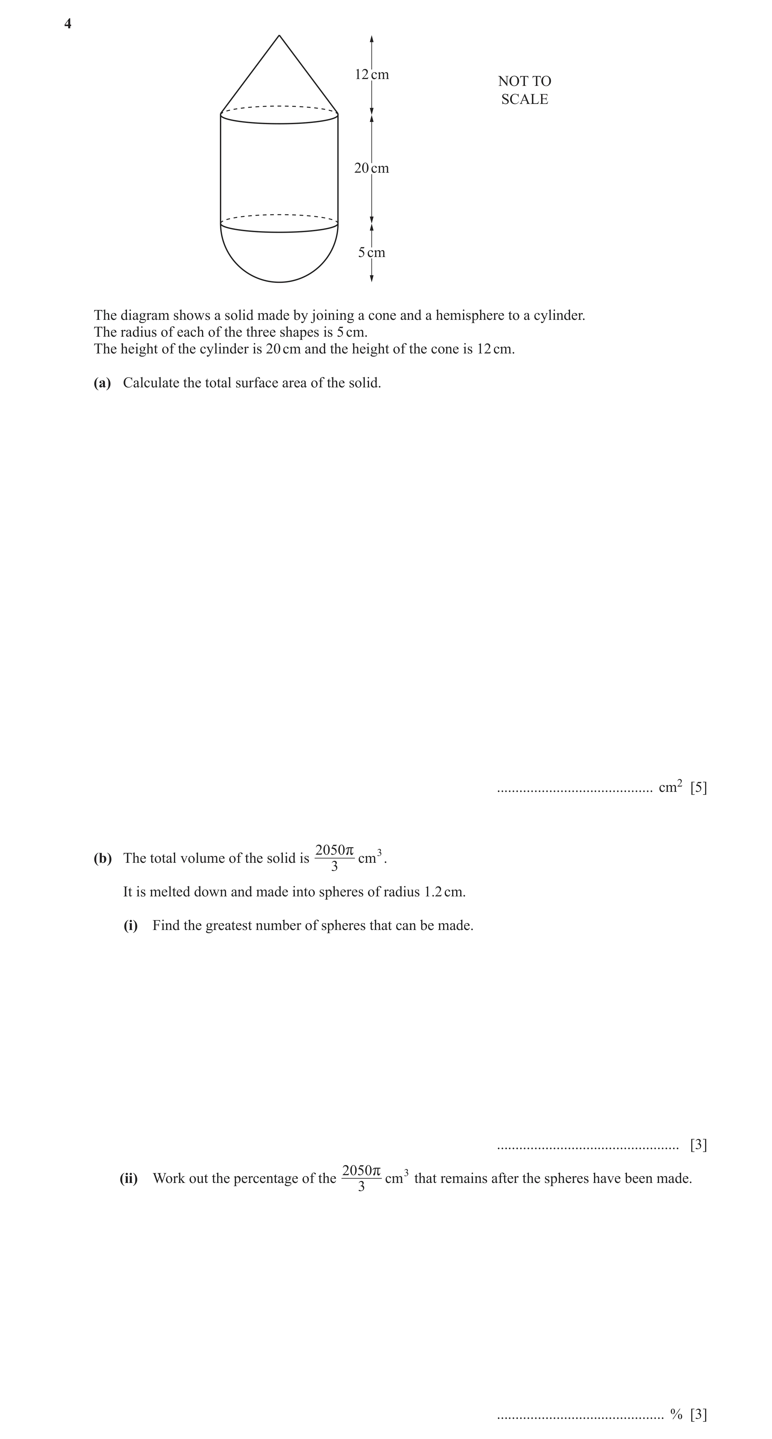 Question 18: 12 cm NOT TO SCALE 20 cm 5 cm The diagram shows a solid made by joining a cone and a hemisphere to a cylinder. The radius of each of the th…