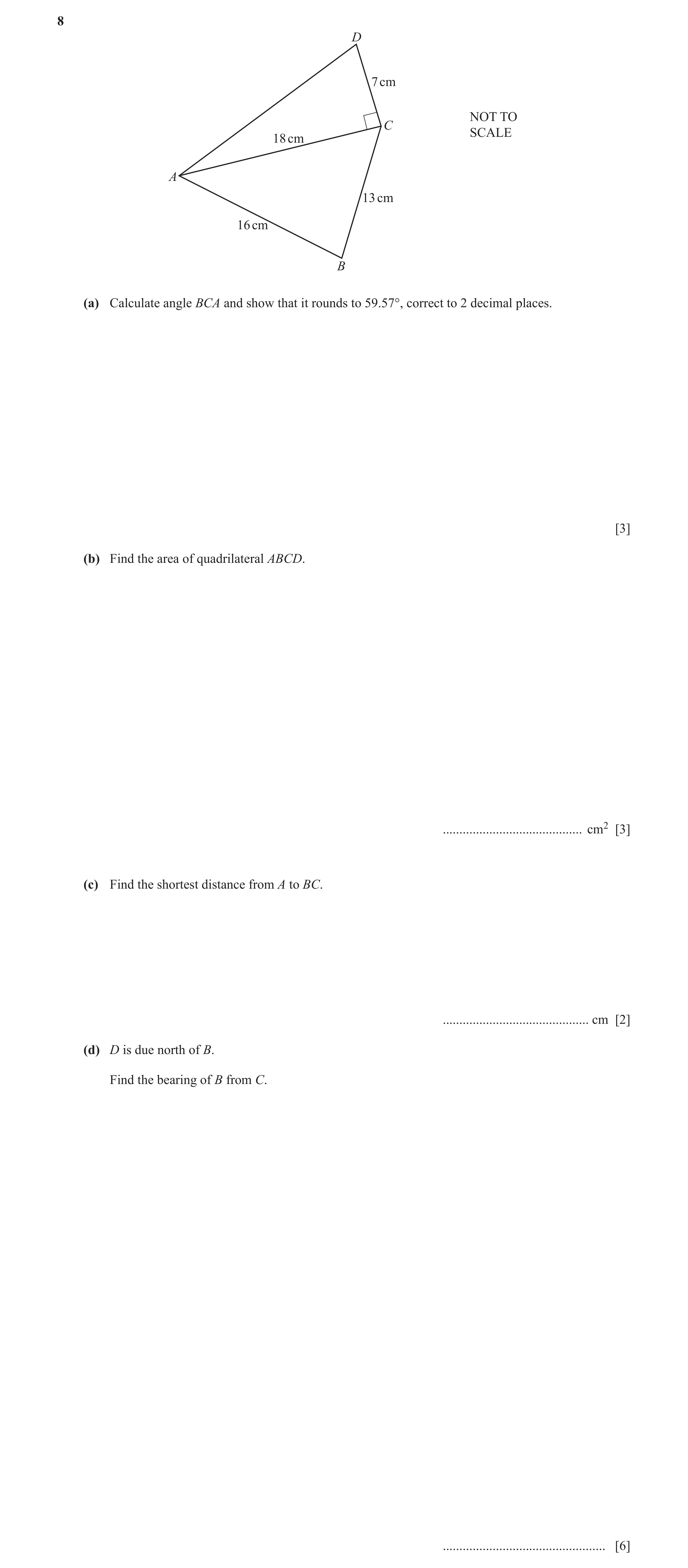 Question 18: D 7 cm NOT TO C SCALE 18 cm A 13 cm 16 cm B (a) Calculate angle BCA and show that it rounds to 59.57°, correct to 2 decimal places. [3] (b)…