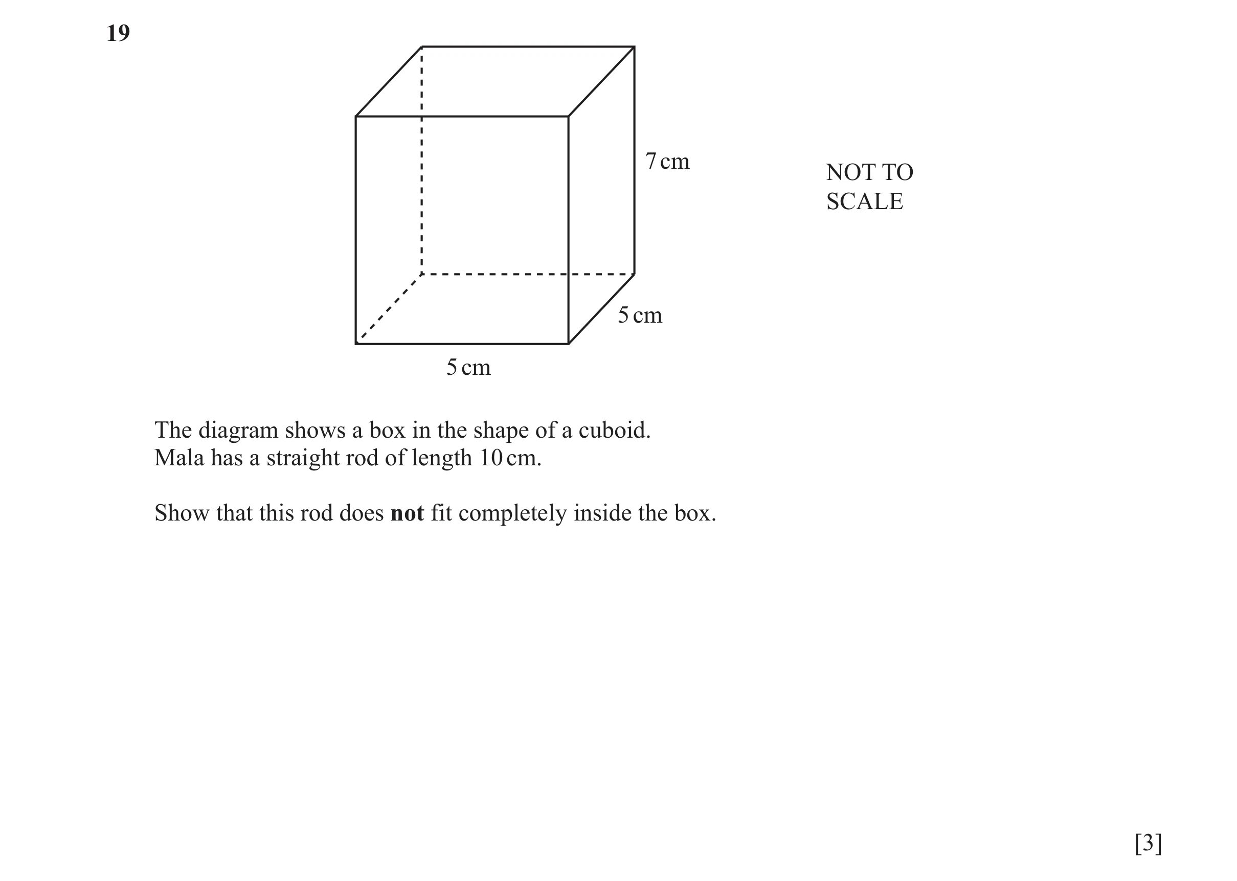 Question 23: 7 cm NOT TO SCALE 5 cm 5 cm The diagram shows a box in the shape of a cuboid. Mala has a straight rod of length 10 cm. Show that this rod d…