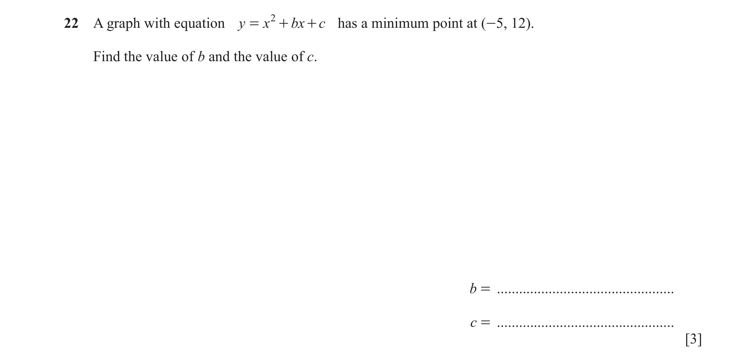 Question 35: A graph with equation y = x 2 + bx + c has a minimum point at (-5, 12). Find the value of b and the value of c. b = .......................…