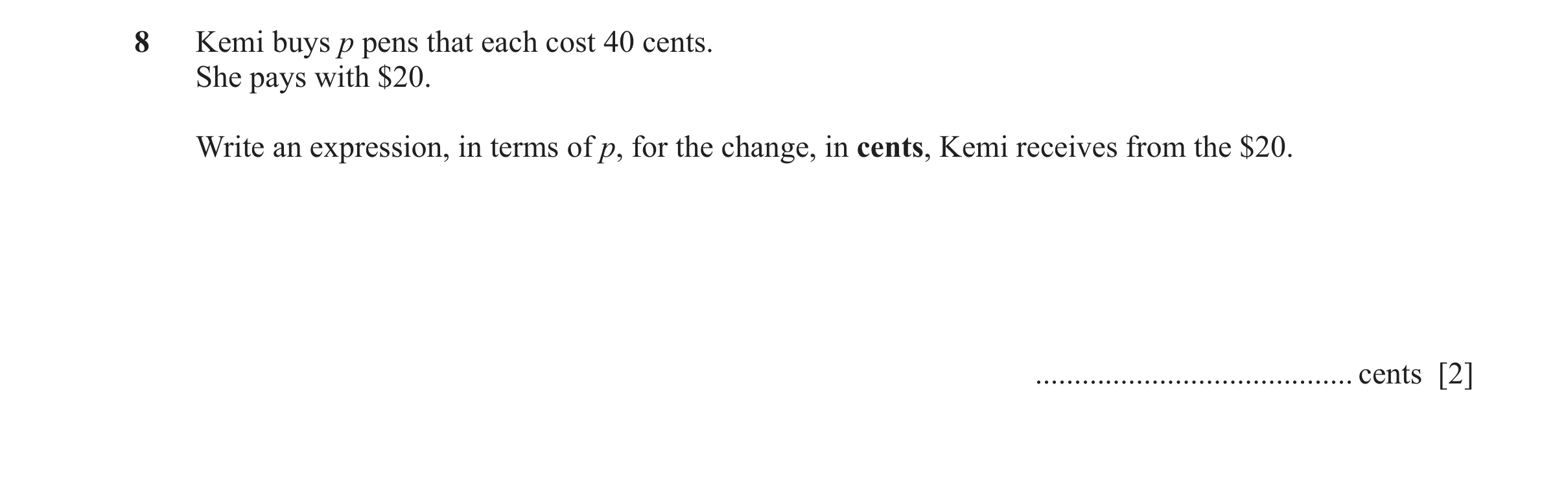 Question 19: Kemi buys p pens that each cost 40 cents. She pays with $20. Write an expression, in terms of p, for the change, in cents, Kemi receives fr…