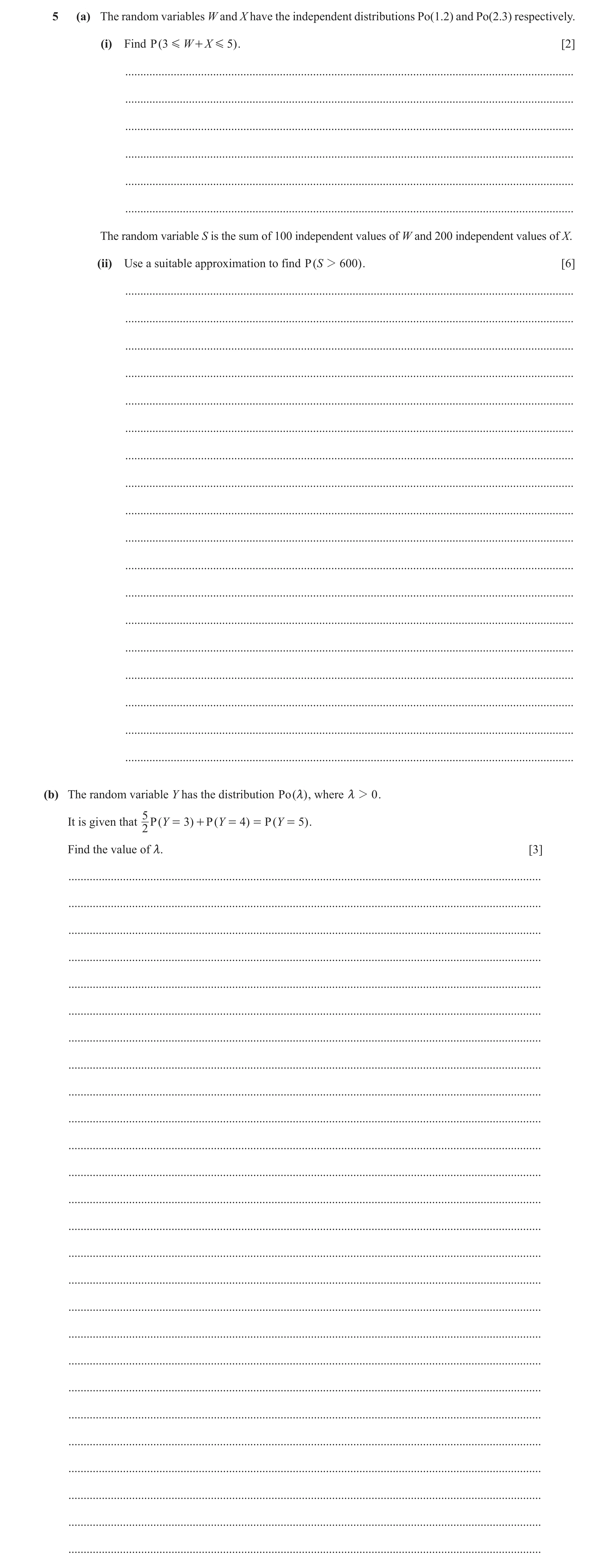 Question 33: (a) The random variables W and X have the independent distributions Po(1.2) and Po(2.3) respectively. (i) Find P ( 3 G W + X G 5) . [2] ...…