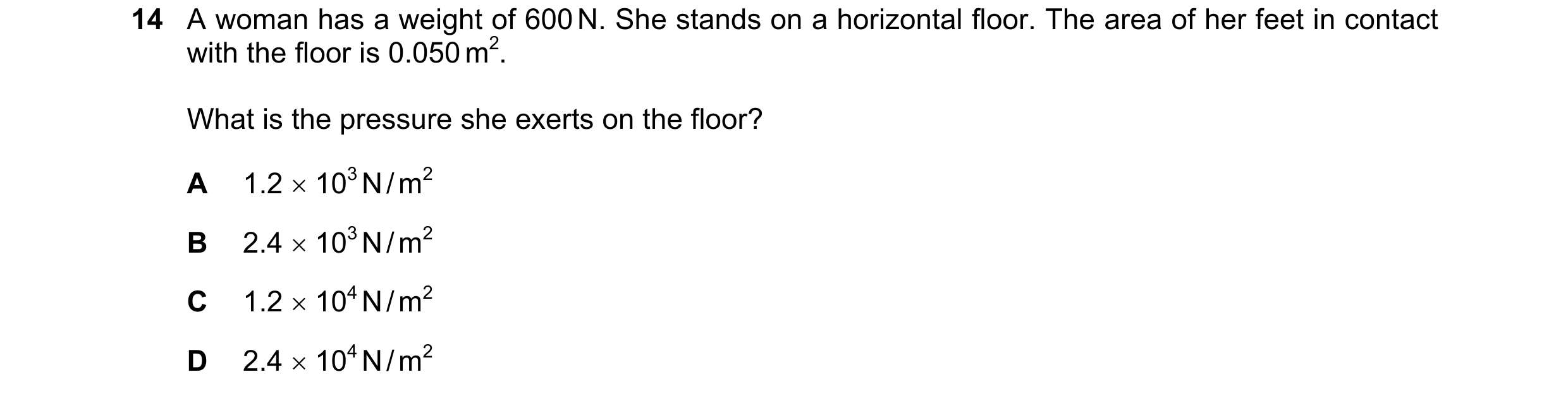 Question 136: A woman has a weight of 600 N. She stands on a horizontal floor. The area of her feet in contact with the floor is 0.050 m2. What is the pr…