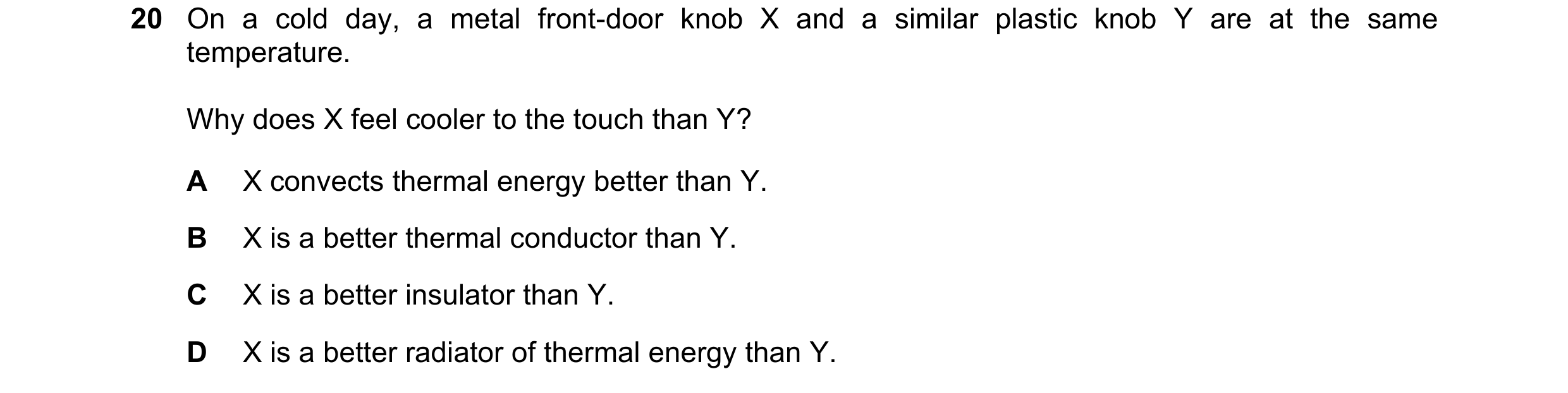 Question 113: On a cold day, a metal front-door knob X and a similar plastic knob Y are at the same temperature. Why does X feel cooler to the touch than…