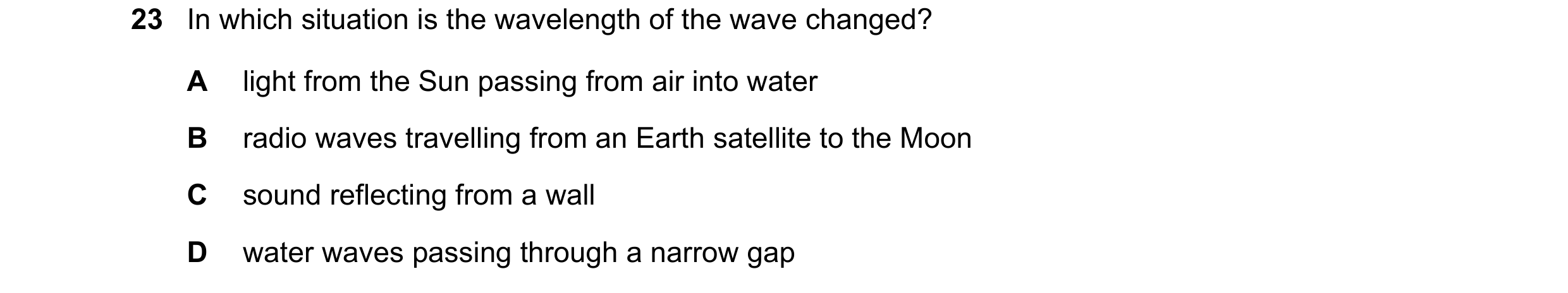 Question 150: In which situation is the wavelength of the wave changed? A light from the Sun passing from air into water B radio waves travelling from an…