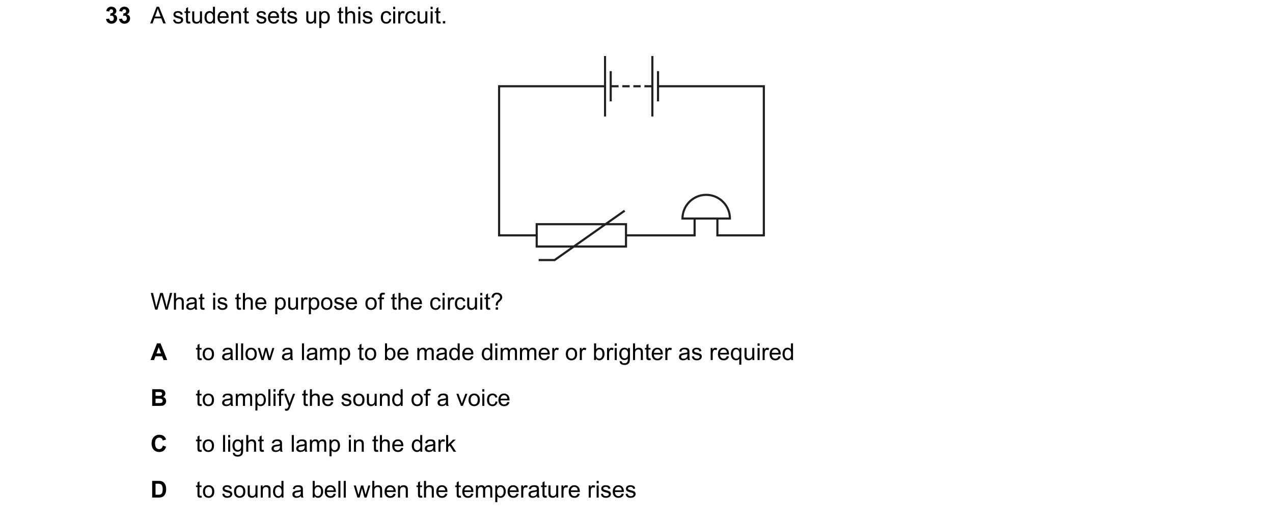 Question 257: A student sets up this circuit. What is the purpose of the circuit? A to allow a lamp to be made dimmer or brighter as required B to amplif…