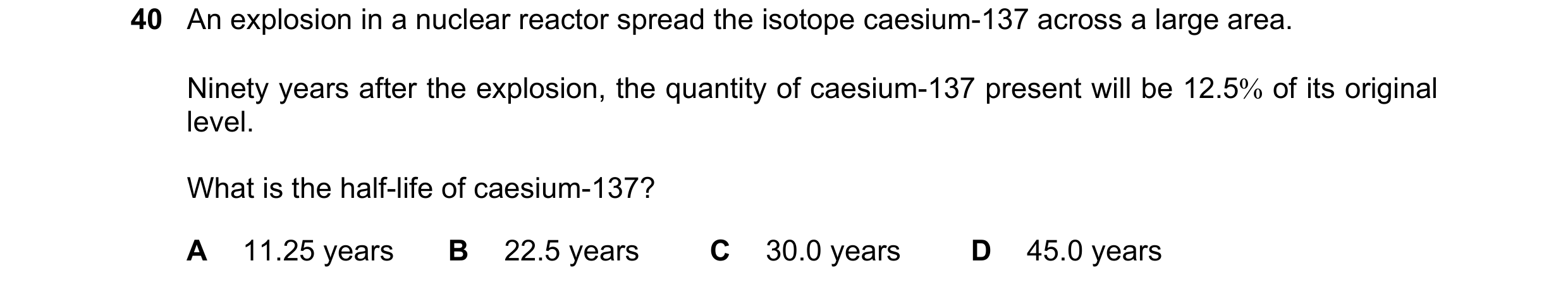 Question 121: An explosion in a nuclear reactor spread the isotope caesium-137 across a large area. Ninety years after the explosion, the quantity of cae…