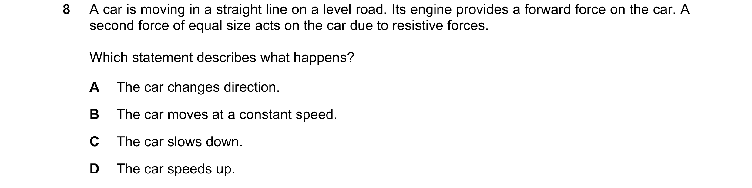 Question 145: A car is moving in a straight line on a level road. Its engine provides a forward force on the car. A second force of equal size acts on th…