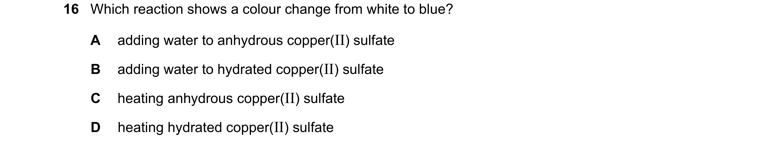 Question 27: Which reaction shows a colour change from white to blue? A adding water to anhydrous copper(II) sulfate B adding water to hydrated copper(I…