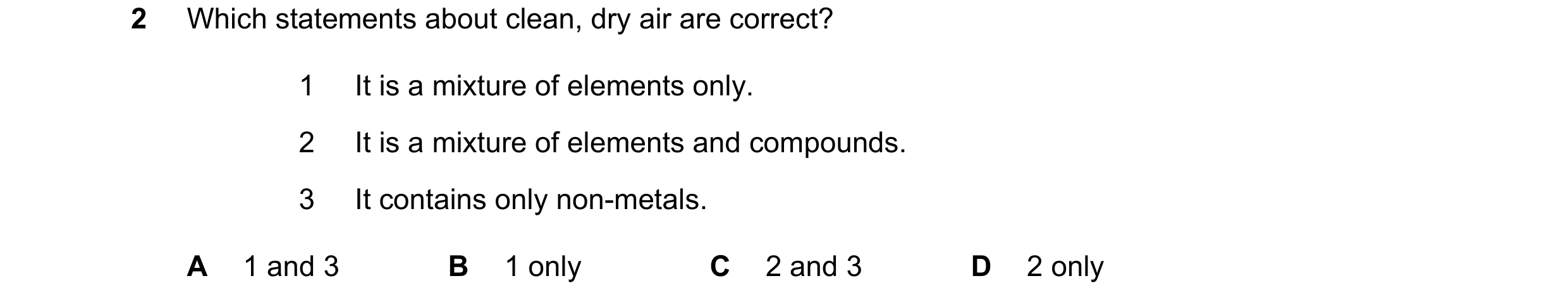 Question 30: Which statements about clean, dry air are correct? 1 It is a mixture of elements only. 2 It is a mixture of elements and compounds. 3 It co…