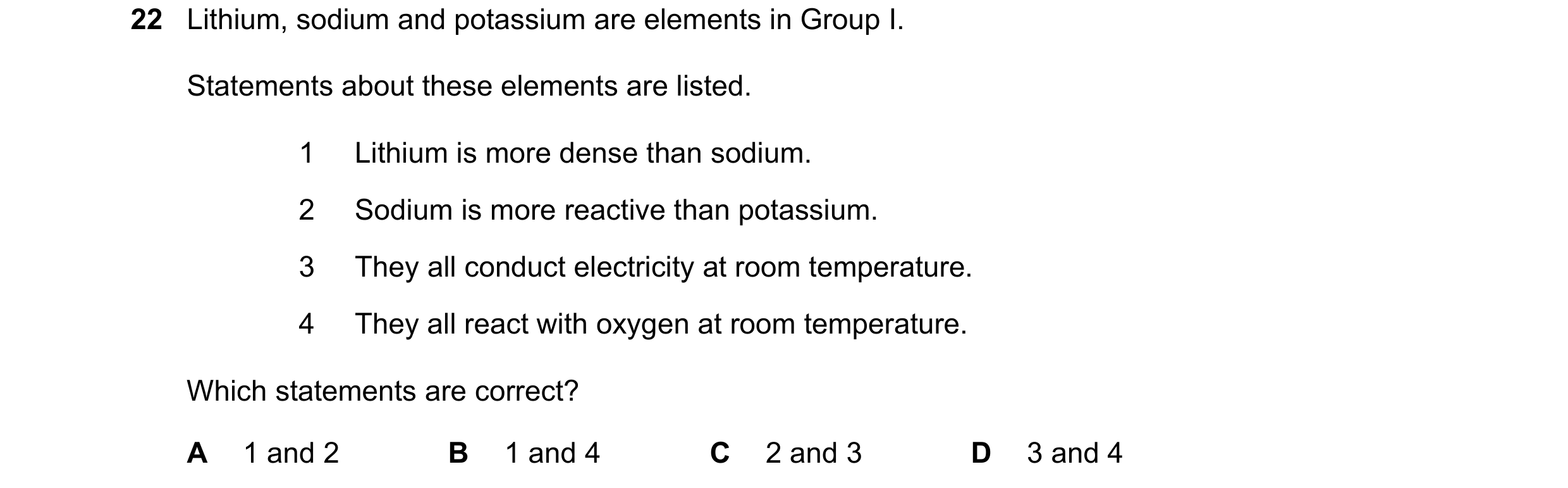 Question 9: Lithium, sodium and potassium are elements in Group I. Statements about these elements are listed. 1 Lithium is more dense than sodium. 2 S…