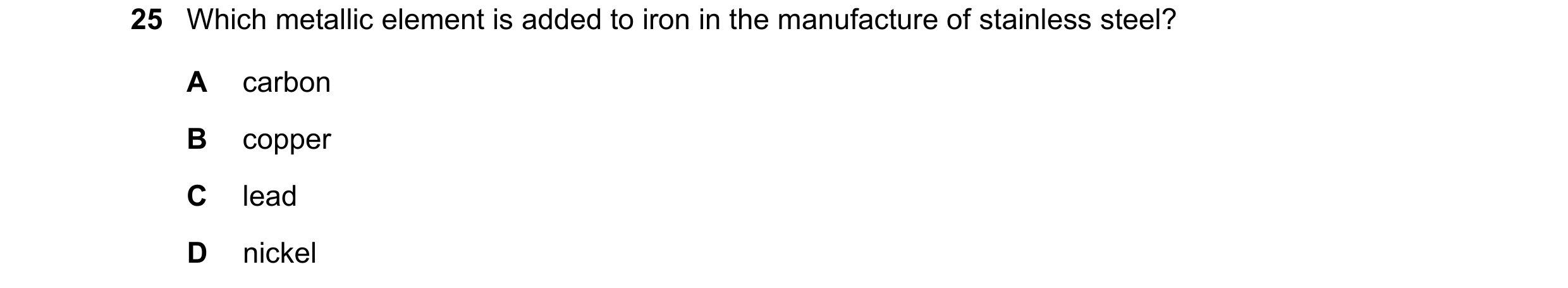 Question 17: Which metallic element is added to iron in the manufacture of stainless steel? A carbon B copper C lead D nickel