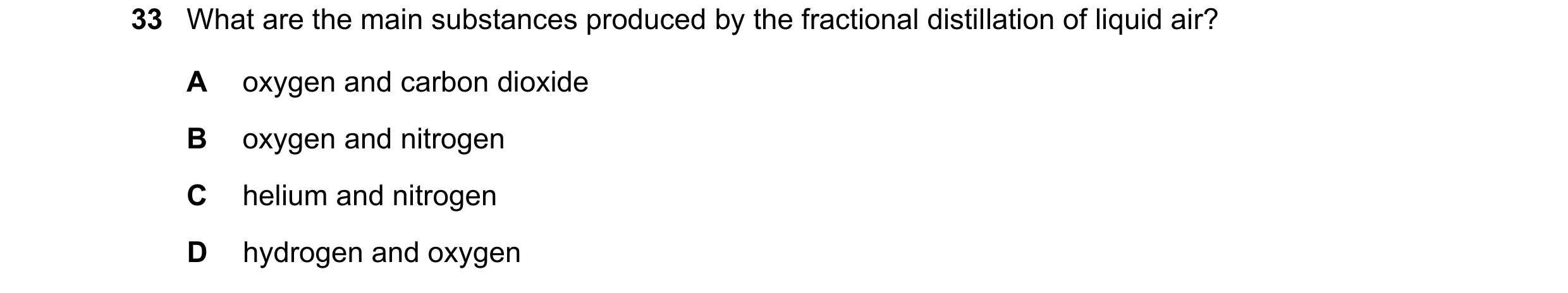 Question 33: What are the main substances produced by the fractional distillation of liquid air? A oxygen and carbon dioxide B oxygen and nitrogen C hel…