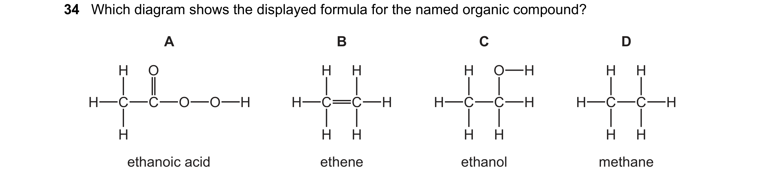 Question 15: Which diagram shows the displayed formula for the named organic compound? A B C D H O H H H O H H H H C C O O H H C C H H C C H H C C H H H…