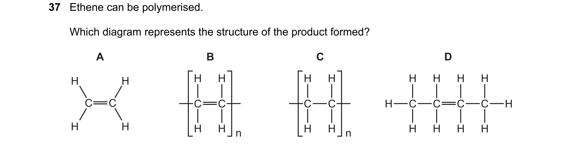 Question 14: Ethene can be polymerised. Which diagram represents the structure of the product formed? A B C D H H H H H H H H H H C C C C C C H C C C C …