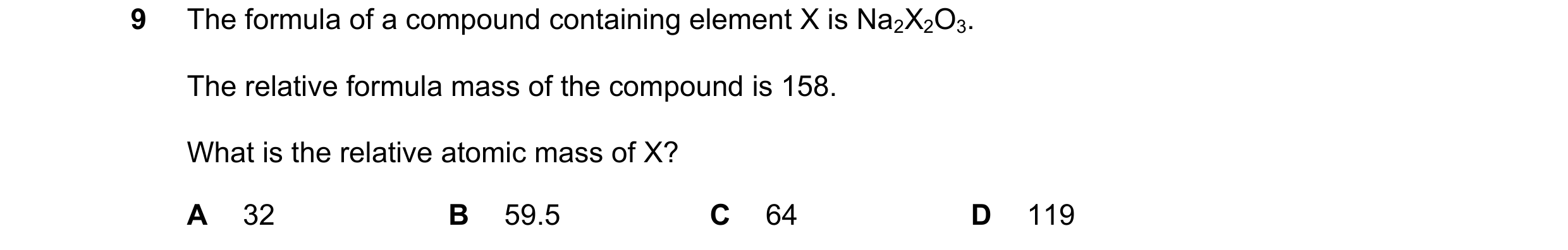 Question 14: The formula of a compound containing element X is Na2X2O3. The relative formula mass of the compound is 158. What is the relative atomic ma…