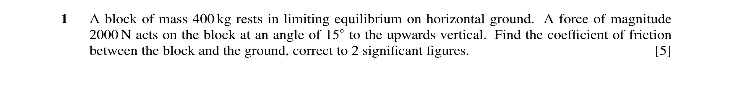 Question 28: A block of mass 400 kg rests in limiting equilibrium on horizontal ground. A force of magnitude 2000 N acts on the block at an angle of 15◦…