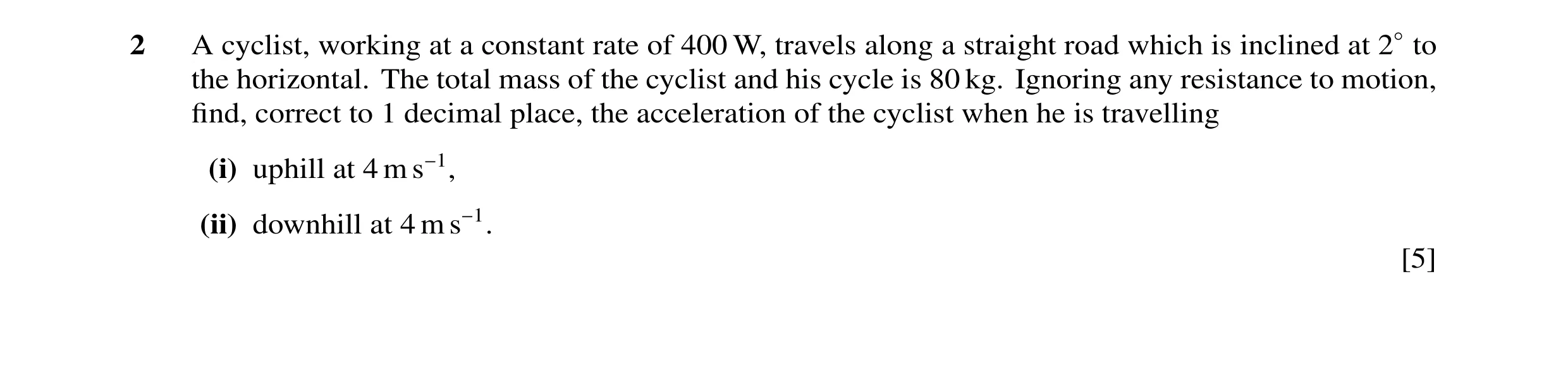 Question 46: A cyclist, working at a constant rate of 400 W, travels along a straight road which is inclined at 2◦to the horizontal. The total mass of t…