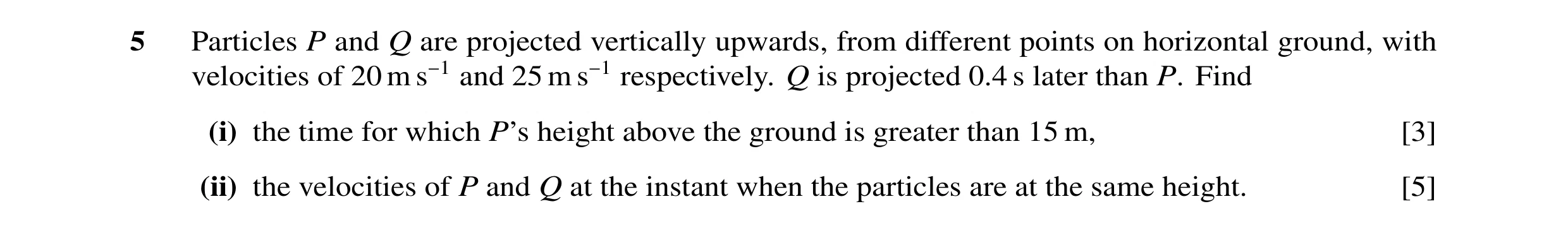 Question 47: Particles P and Q are projected vertically upwards, from different points on horizontal ground, with velocities of 20 m s−1 and 25 m s−1 re…