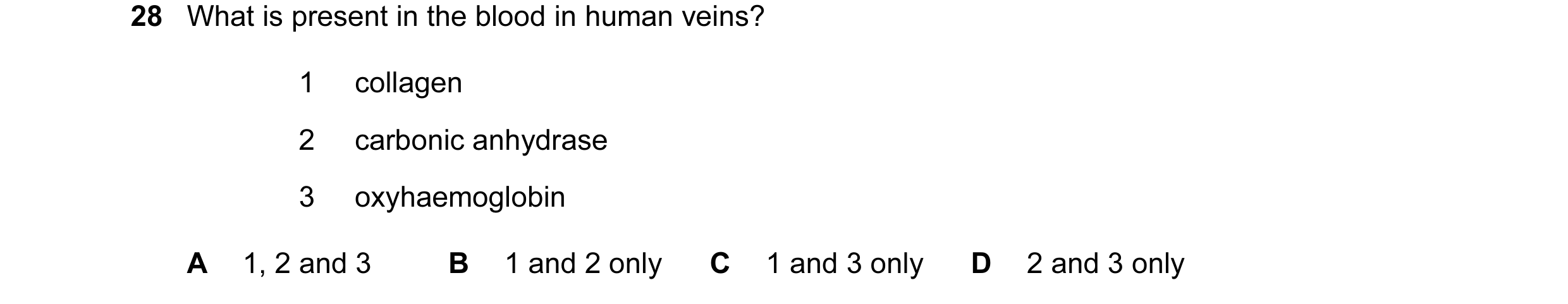 Question 60: What is present in the blood in human veins? 1 collagen 2 carbonic anhydrase 3 oxyhaemoglobin A 1, 2 and 3 B 1 and 2 only C 1 and 3 only D …