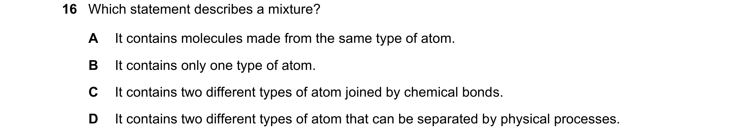 Question 26: Which statement describes a mixture? A It contains molecules made from the same type of atom. B It contains only one type of atom. C It con…