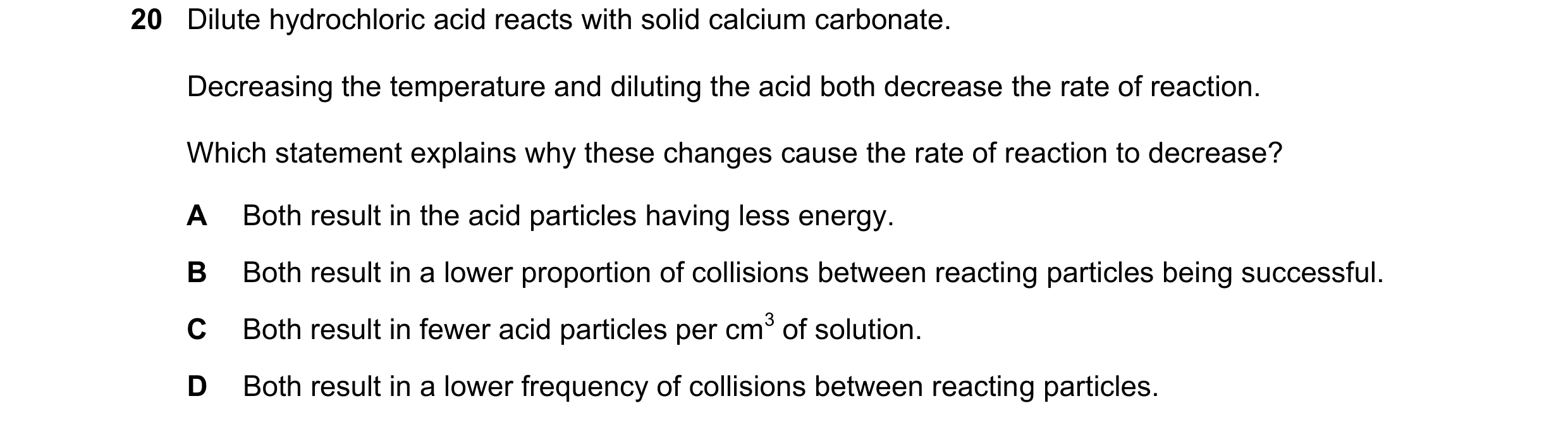 Question 25: Dilute hydrochloric acid reacts with solid calcium carbonate. Decreasing the temperature and diluting the acid both decrease the rate of re…