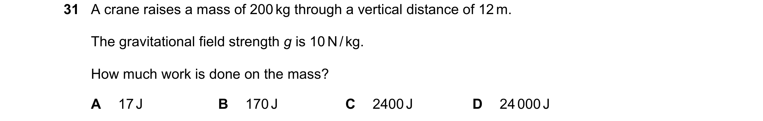 Question 43: A crane raises a mass of 200 kg through a vertical distance of 12 m. The gravitational field strength g is 10 N / kg. How much work is done…