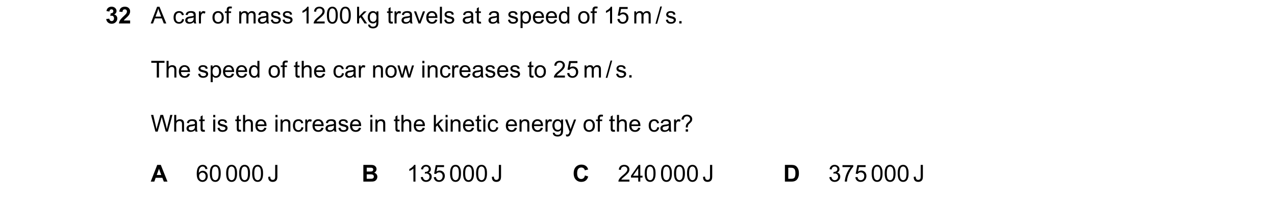 Question 44: A car of mass 1200 kg travels at a speed of 15 m / s. The speed of the car now increases to 25 m / s. What is the increase in the kinetic e…