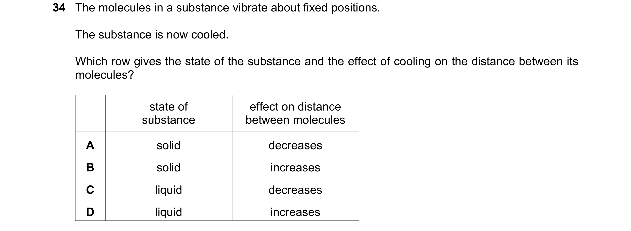 Question 28: The molecules in a substance vibrate about fixed positions. The substance is now cooled. Which row gives the state of the substance and the…