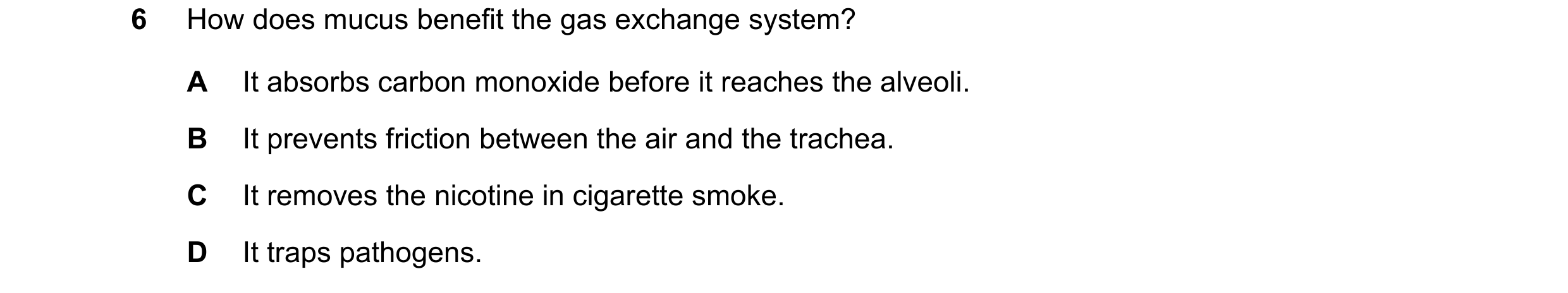 Question 24: How does mucus benefit the gas exchange system? A It absorbs carbon monoxide before it reaches the alveoli. B It prevents friction between …