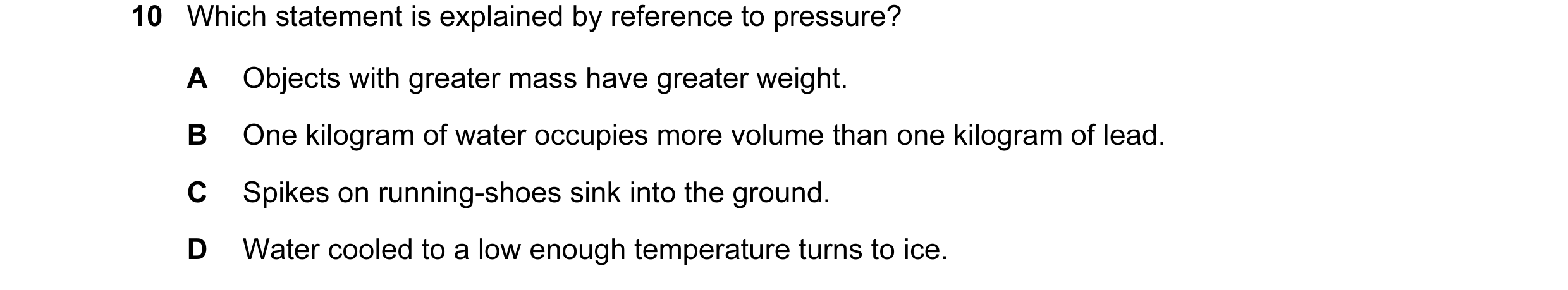 Question 92: Which statement is explained by reference to pressure? A Objects with greater mass have greater weight. B One kilogram of water occupies mo…