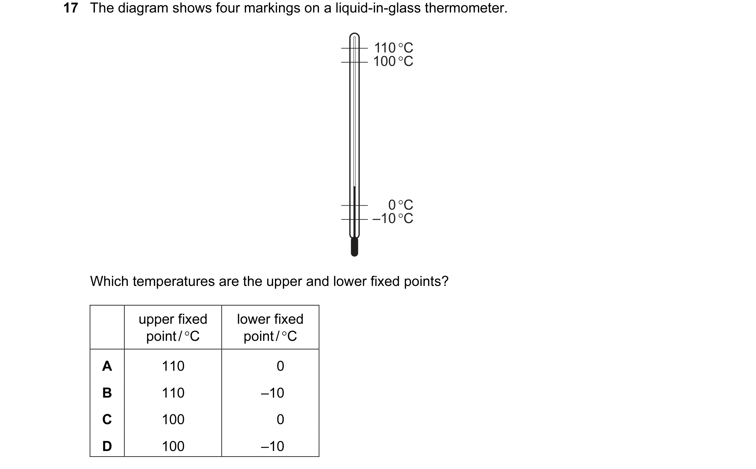 Question 102: The diagram shows four markings on a liquid-in-glass thermometer. 110 °C 100 °C 0 °C –10 °C Which temperatures are the upper and lower fixe…