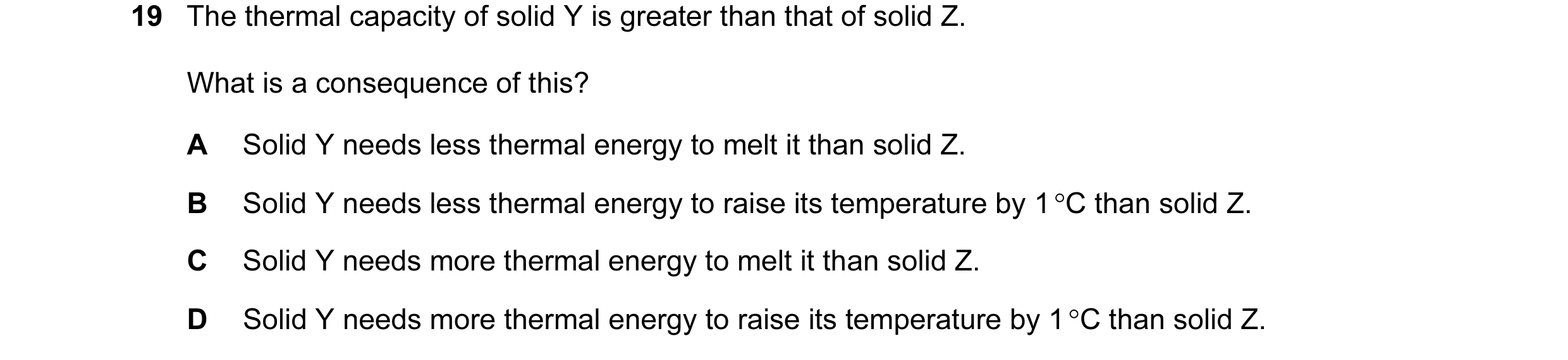 Question 103: The thermal capacity of solid Y is greater than that of solid Z. What is a consequence of this? A Solid Y needs less thermal energy to melt…