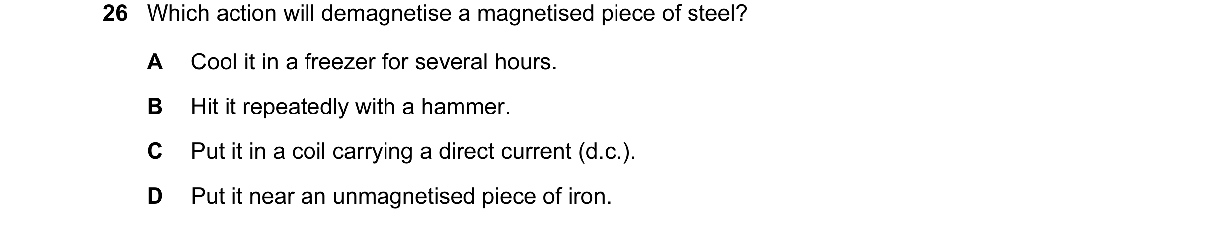 Question 88: Which action will demagnetise a magnetised piece of steel? A Cool it in a freezer for several hours. B Hit it repeatedly with a hammer. C P…