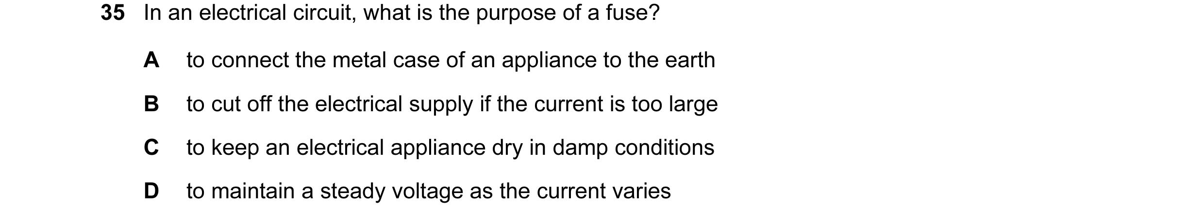 Question 54: In an electrical circuit, what is the purpose of a fuse? A to connect the metal case of an appliance to the earth B to cut off the electric…