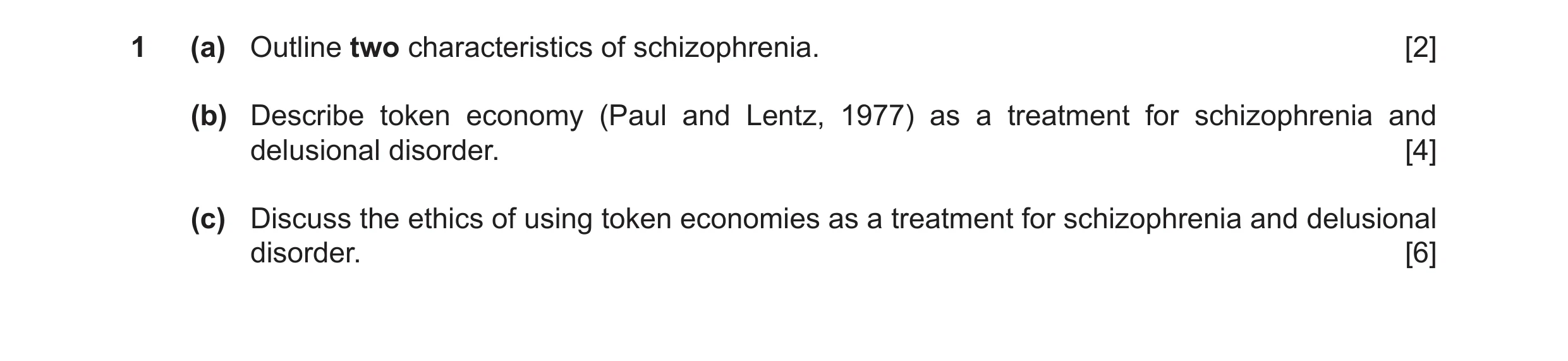 Question 6: (a) Outline two characteristics of schizophrenia. [2] (b) Describe token economy (Paul and Lentz, 1977) as a treatment for schizophrenia an…