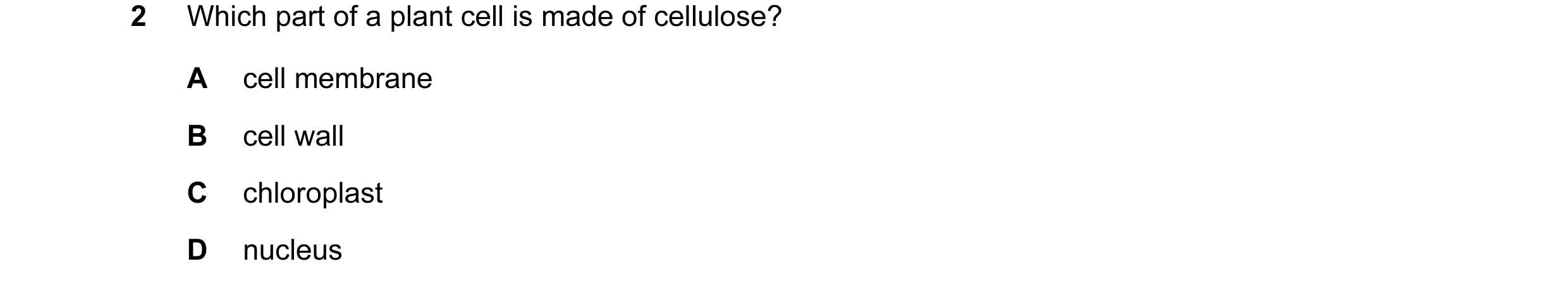 Question 25: Which part of a plant cell is made of cellulose? A cell membrane B cell wall C chloroplast D nucleus