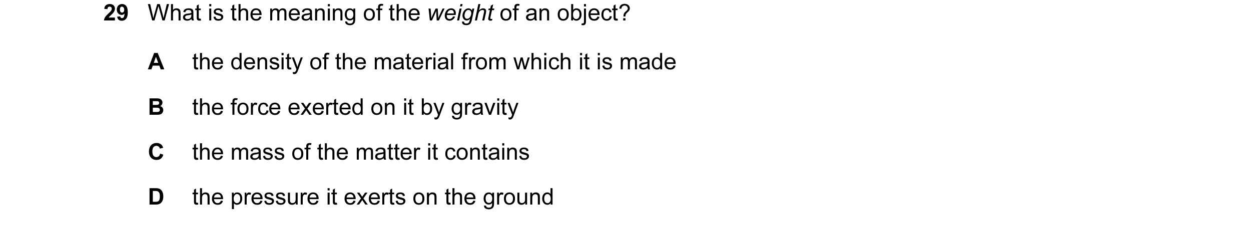 Question 13: What is the meaning of the weight of an object? A the density of the material from which it is made B the force exerted on it by gravity C …