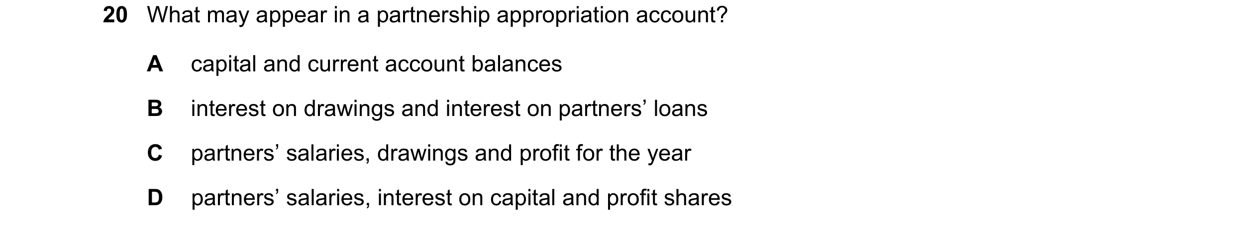 Question 37: What may appear in a partnership appropriation account? A capital and current account balances B interest on drawings and interest on partn…