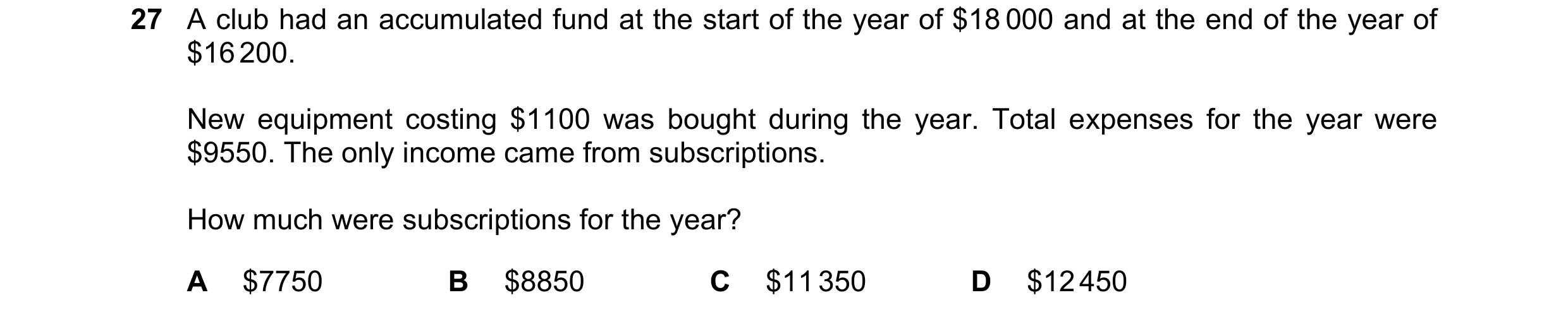 Question 29: A club had an accumulated fund at the start of the year of $18 000 and at the end of the year of $16 200. New equipment costing $1100 was b…