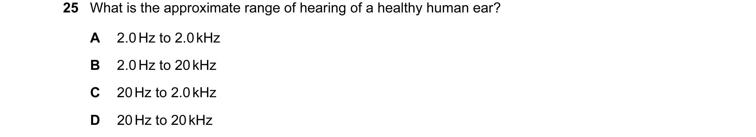 Question 103: What is the approximate range of hearing of a healthy human ear? A 2.0 Hz to 2.0 kHz B 2.0 Hz to 20 kHz C 20 Hz to 2.0 kHz D 20 Hz to 20 kHz