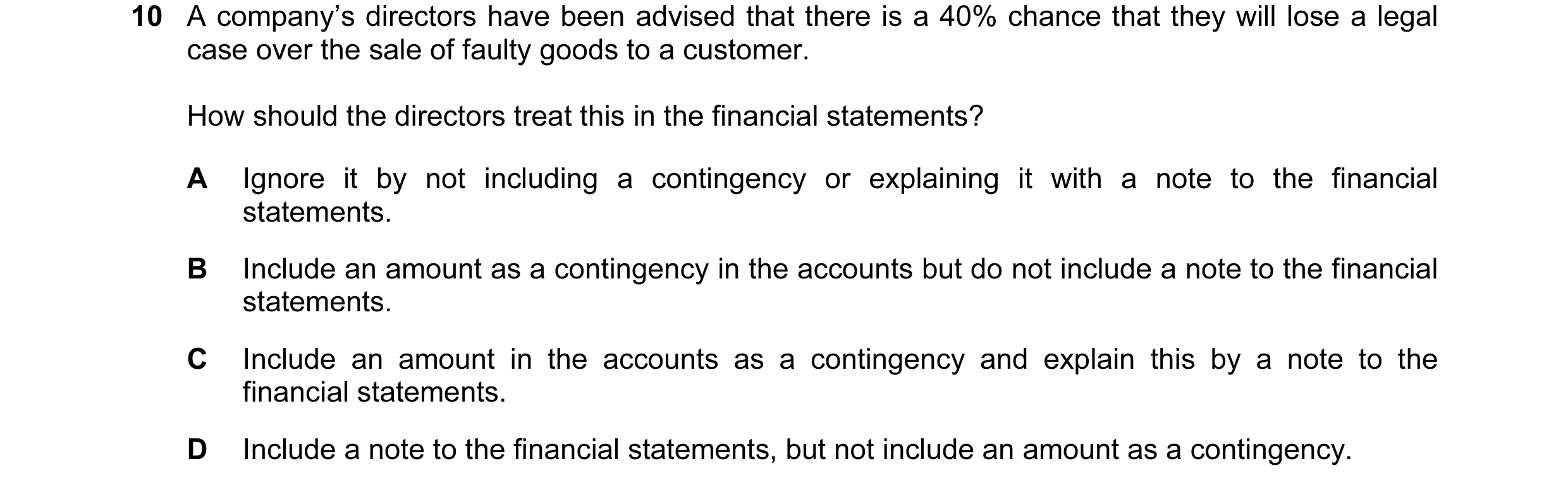 Question 37: A company’s directors have been advised that there is a 40% chance that they will lose a legal case over the sale of faulty goods to a cust…
