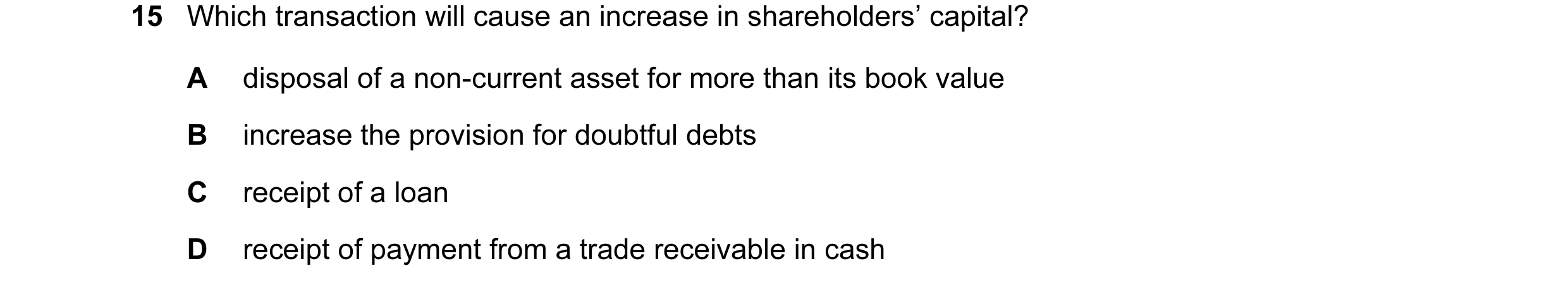 Question 42: Which transaction will cause an increase in shareholders’ capital? A disposal of a non-current asset for more than its book value B increas…