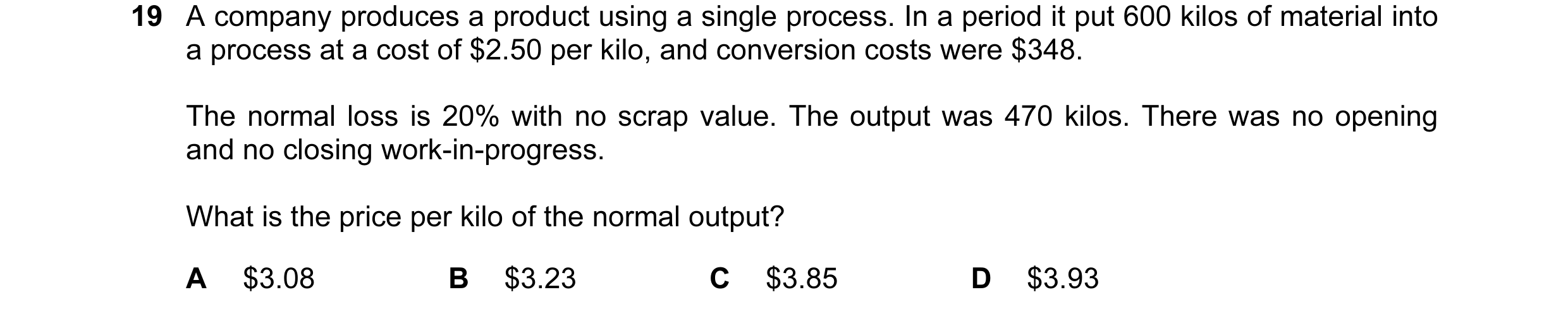 Question 87: A company produces a product using a single process. In a period it put 600 kilos of material into a process at a cost of $2.50 per kilo, a…
