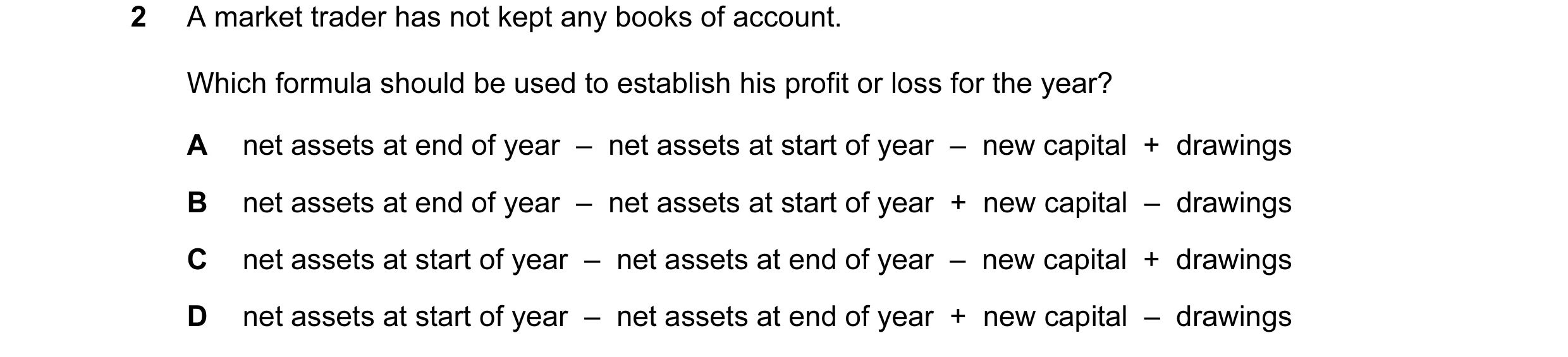 Question 6: A market trader has not kept any books of account. Which formula should be used to establish his profit or loss for the year? A net assets …