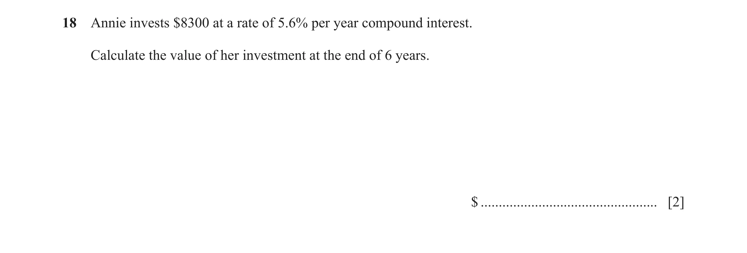 Question 74: Annie invests $8300 at a rate of 5.6% per year compound interest. Calculate the value of her investment at the end of 6 years. $ ..........…