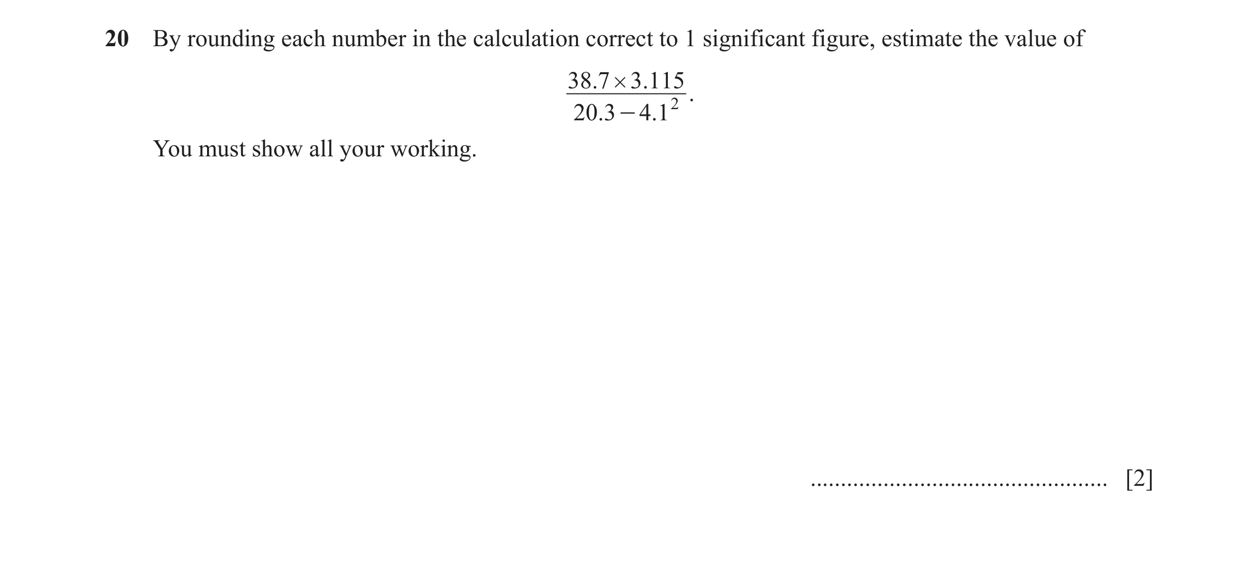 Question 14: By rounding each number in the calculation correct to 1 significant figure, estimate the value of 38.7 # 3.115 . 20.3 - 4.12 You must show …