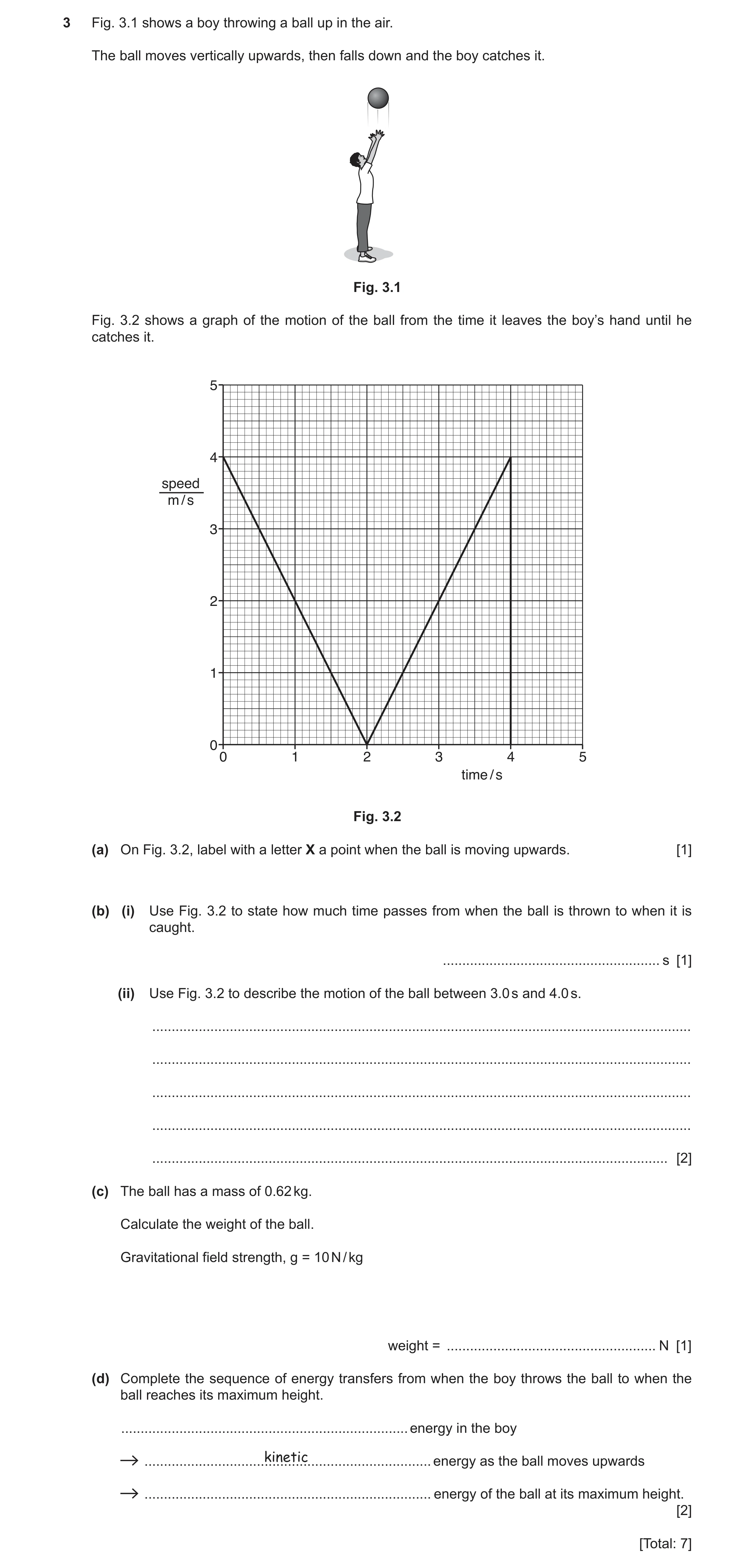 Question 3: Fig. 3.1 shows a boy throwing a ball up in the air. The ball moves vertically upwards, then falls down and the boy catches it. Fig. 3.1 Fig…